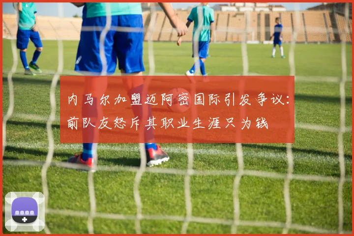 内马尔加盟迈阿密国际引发争议：前队友怒斥其职业生涯只为钱