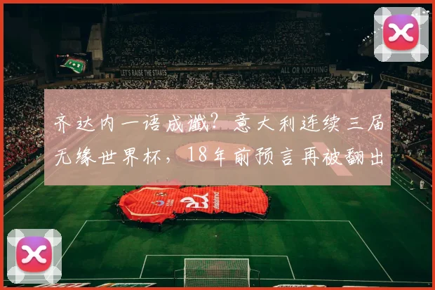 齐达内一语成谶？意大利连续三届无缘世界杯，18年前预言再被翻出