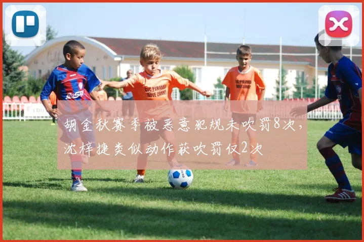 胡金秋赛季被恶意犯规未吹罚8次，沈梓捷类似动作获吹罚仅2次