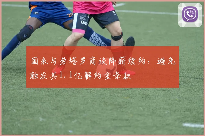 国米与劳塔罗商谈降薪续约，避免触发其1.1亿解约金条款