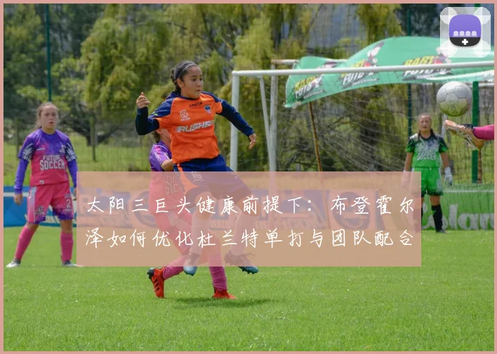 太阳三巨头健康前提下：布登霍尔泽如何优化杜兰特单打与团队配合平衡？