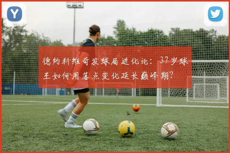 德约科维奇发球局进化论：37岁球王如何用落点变化延长巅峰期？