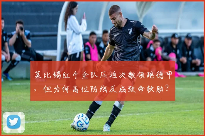 莱比锡红牛全队压迫次数领跑德甲，但为何高位防线反成致命软肋？