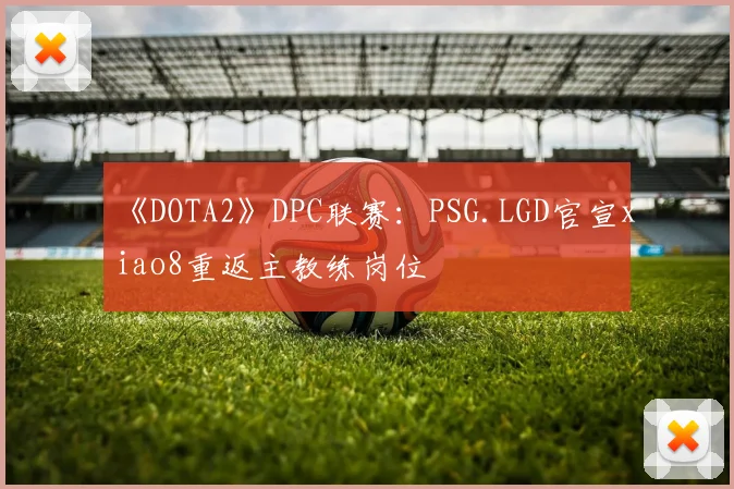 《DOTA2》DPC联赛：PSG.LGD官宣xiao8重返主教练岗位