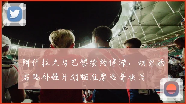 阿什拉夫与巴黎续约停滞，切尔西右路补强计划瞄准摩洛哥快马